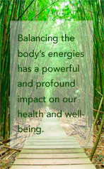 Balancing the body's energies has a powerful and profound impact on our health and well-being.